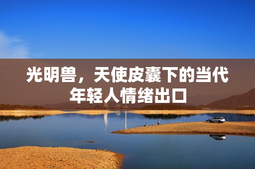光明兽，天使皮囊下的当代年轻人情绪出口