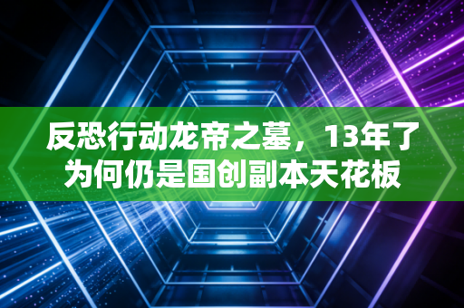 反恐行动龙帝之墓，13年了为何仍是国创副本天花板