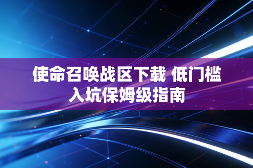 使命召唤战区下载 低门槛入坑保姆级指南