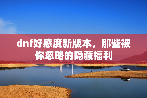 dnf好感度新版本，那些被你忽略的隐藏福利