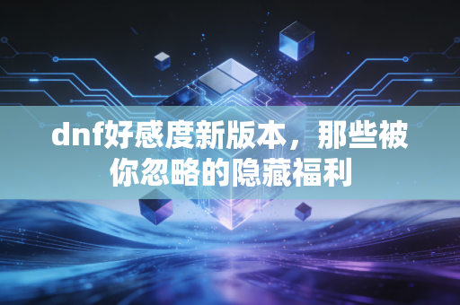 dnf好感度新版本，那些被你忽略的隐藏福利