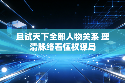 且试天下全部人物关系 理清脉络看懂权谋局