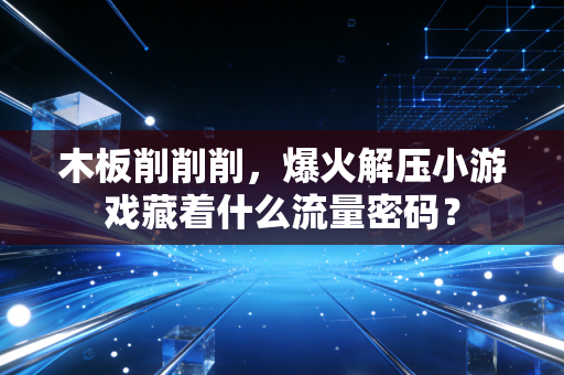 木板削削削，爆火解压小游戏藏着什么流量密码？