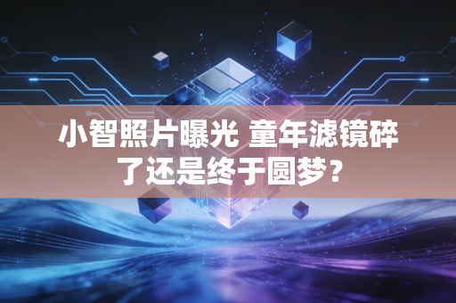 小智照片曝光 童年滤镜碎了还是终于圆梦？