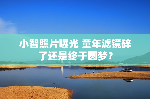 小智照片曝光 童年滤镜碎了还是终于圆梦？