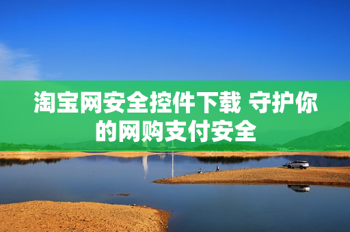 淘宝网安全控件下载 守护你的网购支付安全