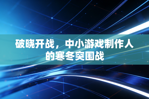 破晓开战，中小游戏制作人的寒冬突围战