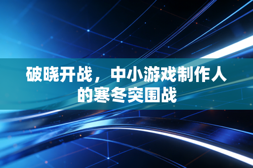 破晓开战，中小游戏制作人的寒冬突围战