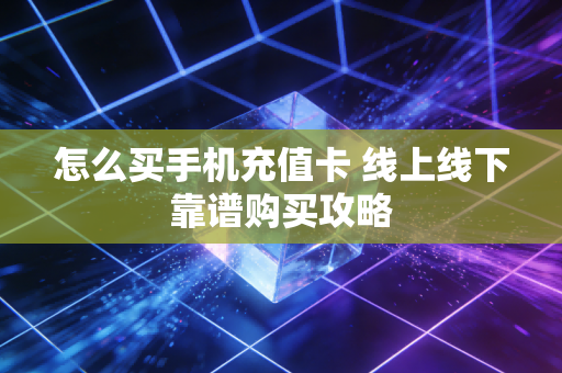 怎么买手机充值卡 线上线下靠谱购买攻略