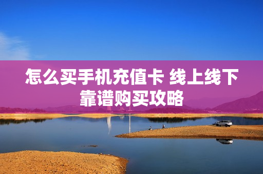 怎么买手机充值卡 线上线下靠谱购买攻略