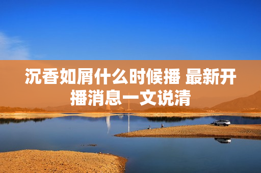沉香如屑什么时候播 最新开播消息一文说清