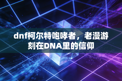 dnf柯尔特咆哮者，老漫游刻在DNA里的信仰