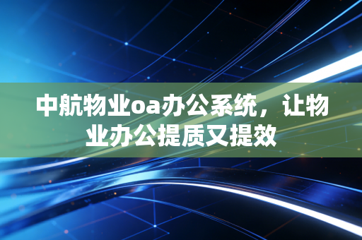 中航物业oa办公系统，让物业办公提质又提效