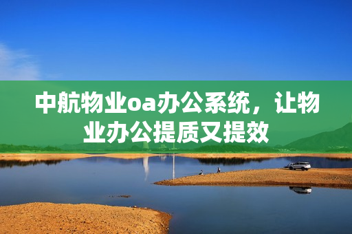 中航物业oa办公系统，让物业办公提质又提效