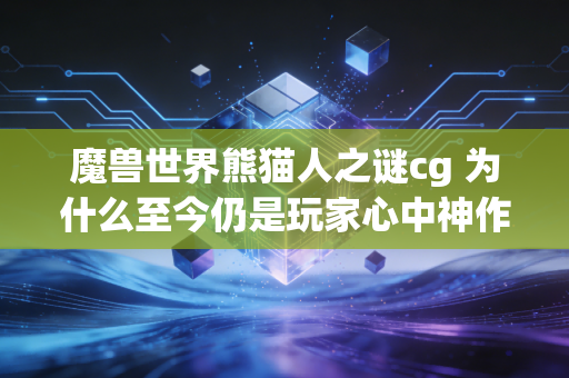 魔兽世界熊猫人之谜cg 为什么至今仍是玩家心中神作