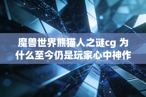 魔兽世界熊猫人之谜cg 为什么至今仍是玩家心中神作