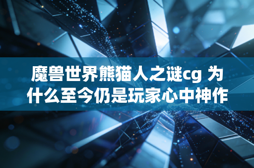 魔兽世界熊猫人之谜cg 为什么至今仍是玩家心中神作