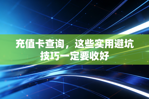 充值卡查询，这些实用避坑技巧一定要收好