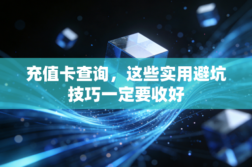 充值卡查询，这些实用避坑技巧一定要收好