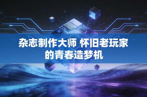杂志制作大师 怀旧老玩家的青春造梦机