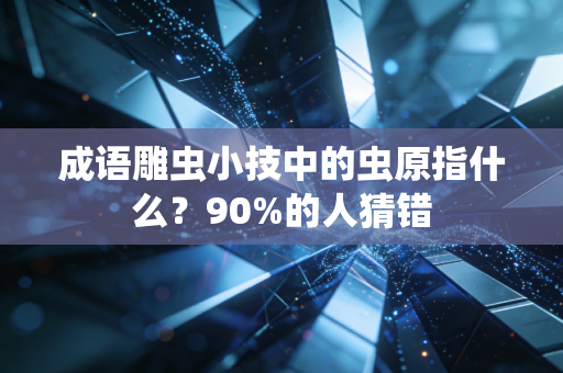 成语雕虫小技中的虫原指什么？90%的人猜错
