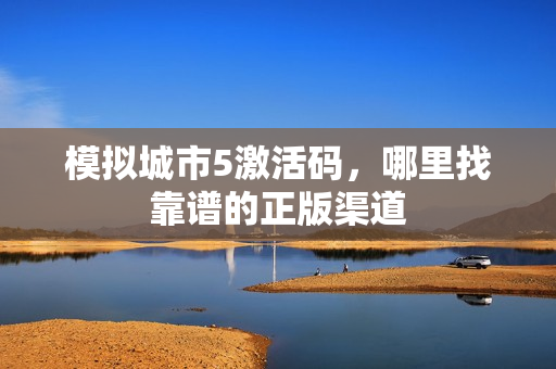 模拟城市5激活码，哪里找靠谱的正版渠道