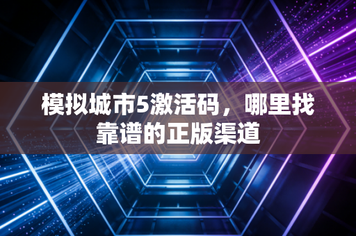 模拟城市5激活码，哪里找靠谱的正版渠道