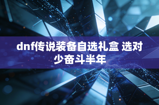 dnf传说装备自选礼盒 选对少奋斗半年