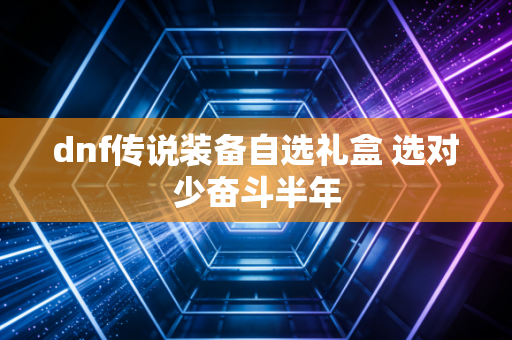dnf传说装备自选礼盒 选对少奋斗半年
