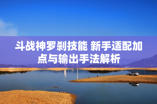 斗战神罗刹技能 新手适配加点与输出手法解析