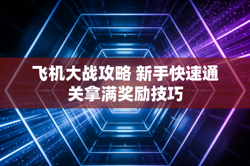 飞机大战攻略 新手快速通关拿满奖励技巧