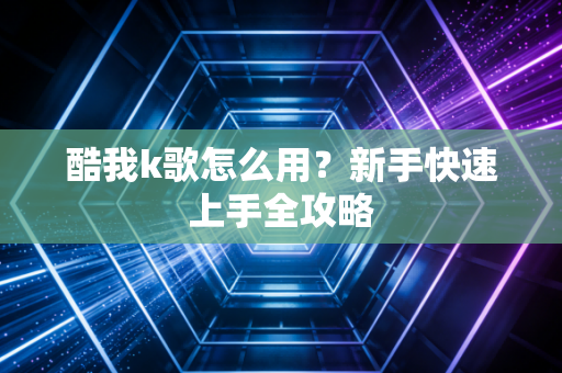 酷我k歌怎么用？新手快速上手全攻略