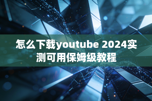 怎么下载youtube 2024实测可用保姆级教程
