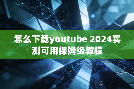 怎么下载youtube 2024实测可用保姆级教程