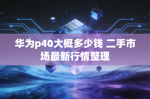 华为p40大概多少钱 二手市场最新行情整理