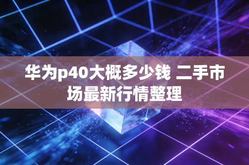 华为p40大概多少钱 二手市场最新行情整理