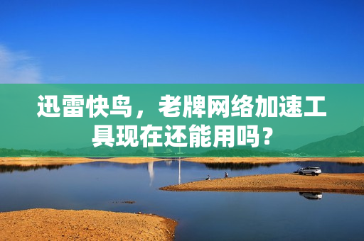 迅雷快鸟，老牌网络加速工具现在还能用吗？