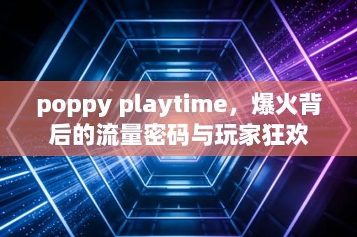 poppy playtime，爆火背后的流量密码与玩家狂欢