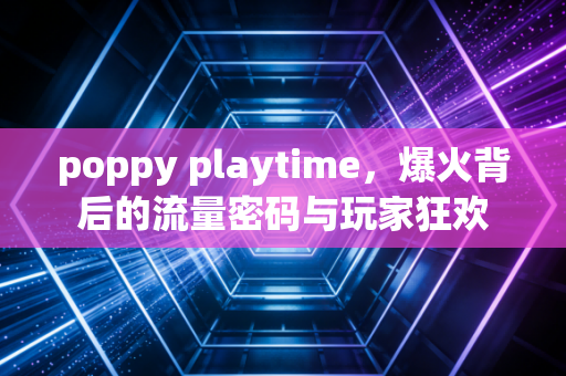 poppy playtime，爆火背后的流量密码与玩家狂欢