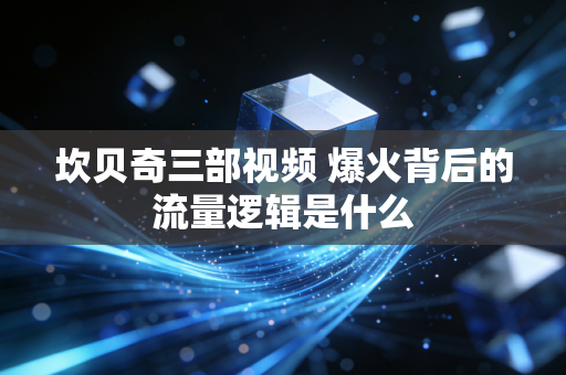坎贝奇三部视频 爆火背后的流量逻辑是什么
