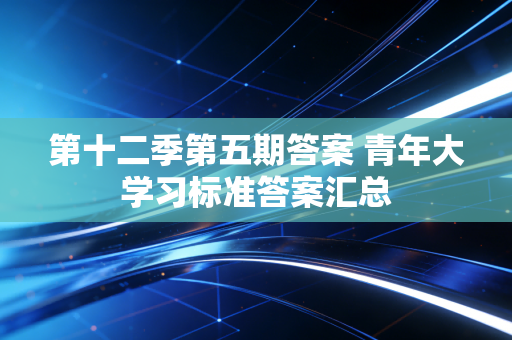 第十二季第五期答案 青年大学习标准答案汇总
