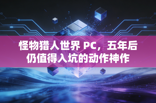 怪物猎人世界 PC，五年后仍值得入坑的动作神作
