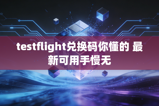 testflight兑换码你懂的 最新可用手慢无