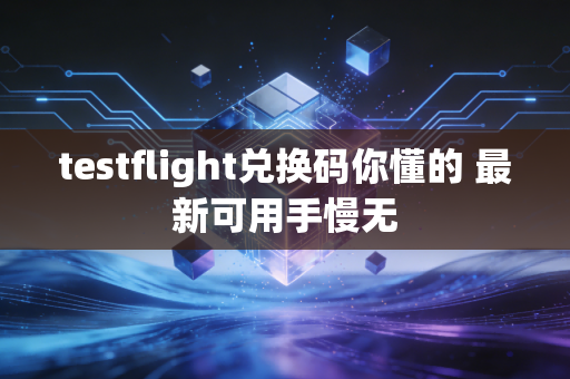 testflight兑换码你懂的 最新可用手慢无