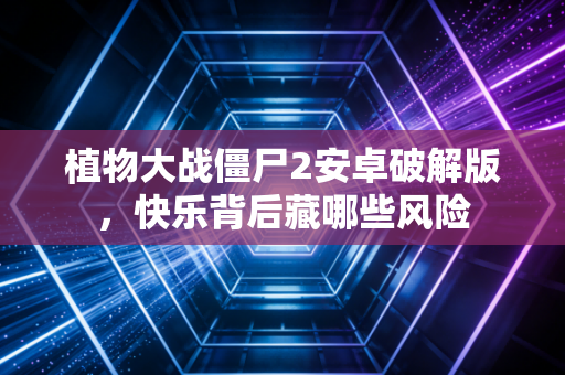 植物大战僵尸2安卓破解版，快乐背后藏哪些风险