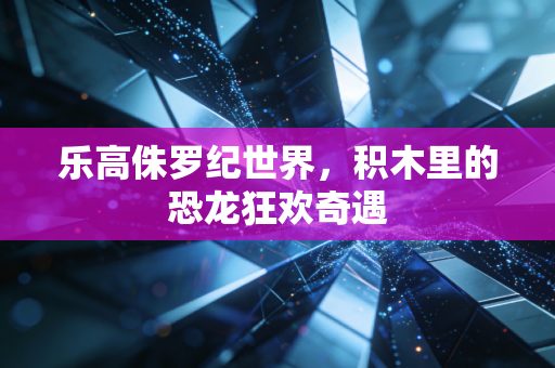 乐高侏罗纪世界，积木里的恐龙狂欢奇遇