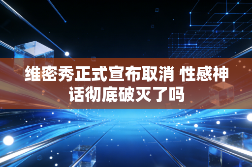 维密秀正式宣布取消 性感神话彻底破灭了吗