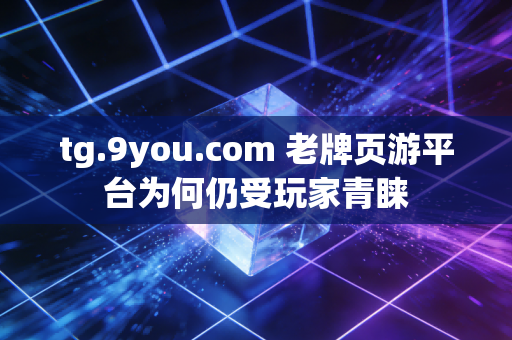 tg.9you.com 老牌页游平台为何仍受玩家青睐
