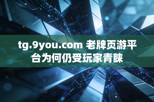 tg.9you.com 老牌页游平台为何仍受玩家青睐