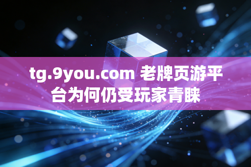 tg.9you.com 老牌页游平台为何仍受玩家青睐